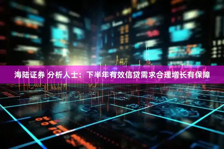 海陆证券 分析人士：下半年有效信贷需求合理增长有保障