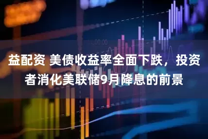 益配资 美债收益率全面下跌，投资者消化美联储9月降息的前景