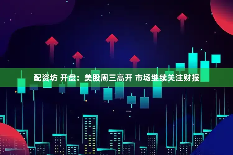 配资坊 开盘：美股周三高开 市场继续关注财报