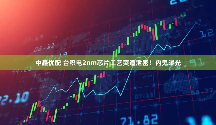 中鑫优配 台积电2nm芯片工艺突遭泄密！内鬼曝光