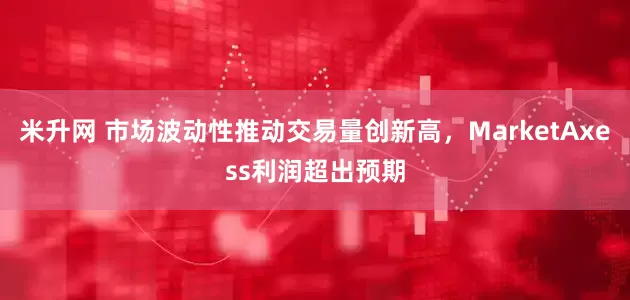 米升网 市场波动性推动交易量创新高，MarketAxess利润超出预期