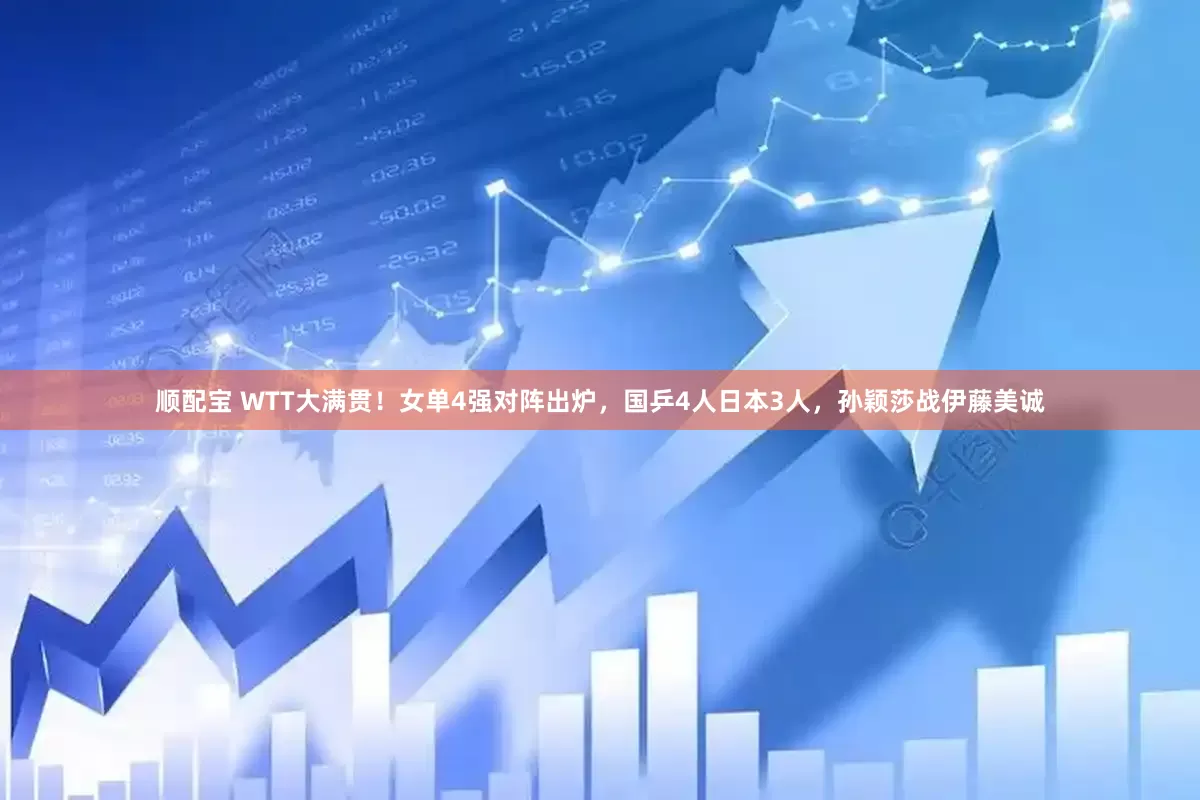 顺配宝 WTT大满贯！女单4强对阵出炉，国乒4人日本3人，孙颖莎战伊藤美诚