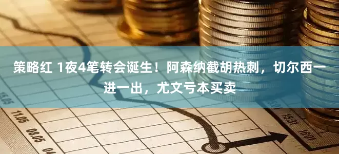 策略红 1夜4笔转会诞生！阿森纳截胡热刺，切尔西一进一出，尤文亏本买卖