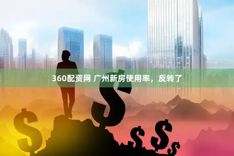 360配资网 广州新房使用率，反转了