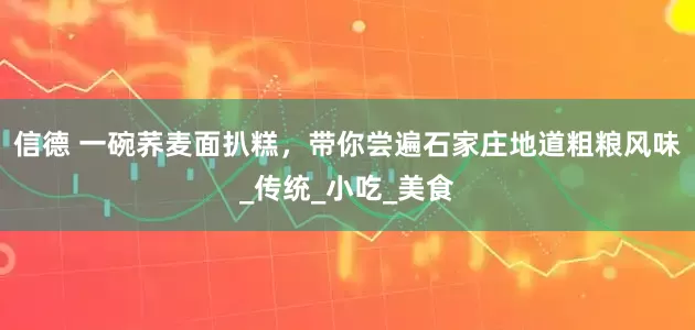 信德 一碗荞麦面扒糕，带你尝遍石家庄地道粗粮风味_传统_小吃_美食