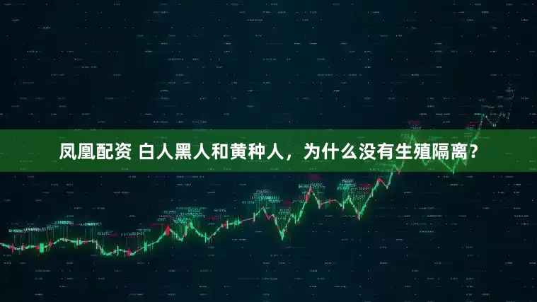 凤凰配资 白人黑人和黄种人，为什么没有生殖隔离？