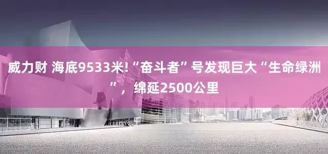 威力财 海底9533米!“奋斗者”号发现巨大“生命绿洲”，绵延2500公里