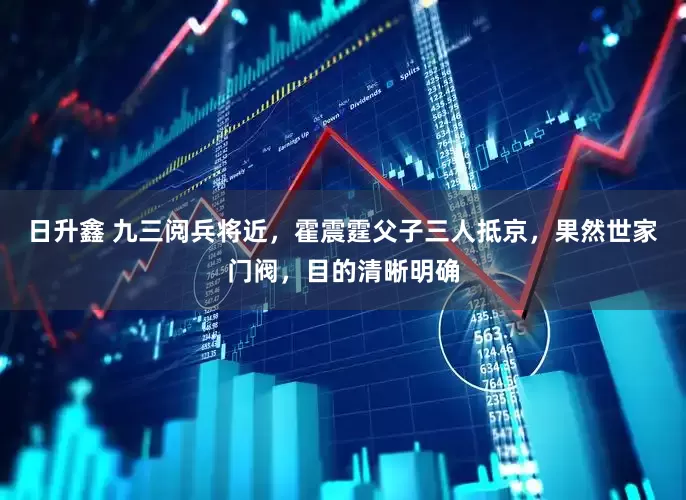 日升鑫 九三阅兵将近，霍震霆父子三人抵京，果然世家门阀，目的清晰明确
