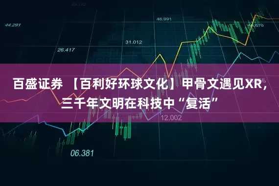 百盛证券 【百利好环球文化】甲骨文遇见XR，三千年文明在科技中“复活”