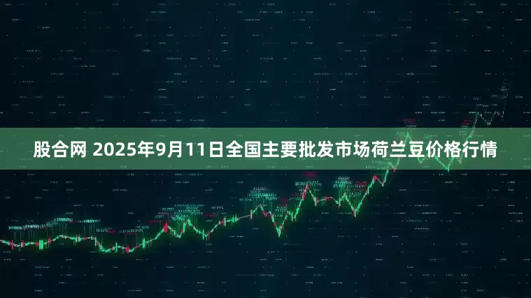 股合网 2025年9月11日全国主要批发市场荷兰豆价格行情