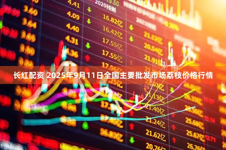 长红配资 2025年9月11日全国主要批发市场荔枝价格行情