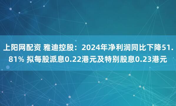 上阳网配资 雅迪控股：2024年净利润同比下降51.81% 拟每股派息0.22港元及特别股息0.23港元