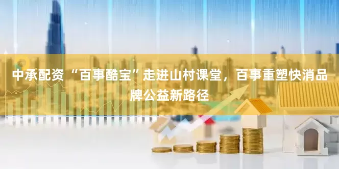 中承配资 “百事酷宝”走进山村课堂，百事重塑快消品牌公益新路径