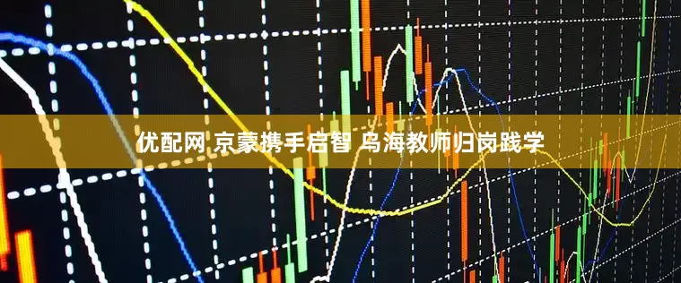 优配网 京蒙携手启智 乌海教师归岗践学