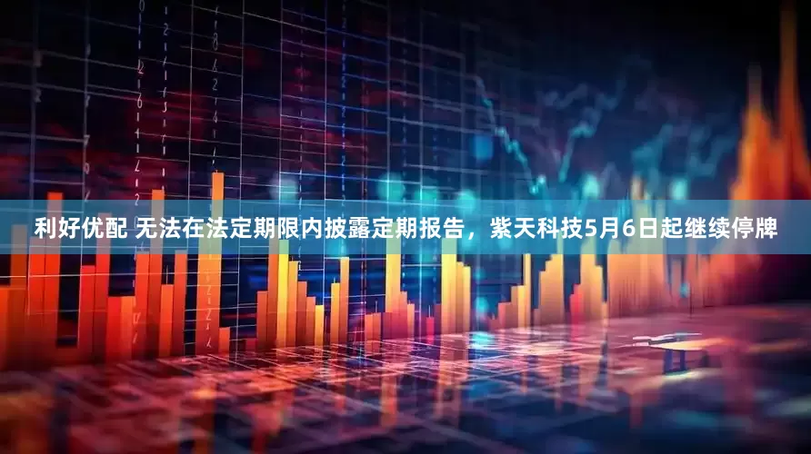 利好优配 无法在法定期限内披露定期报告，紫天科技5月6日起继续停牌
