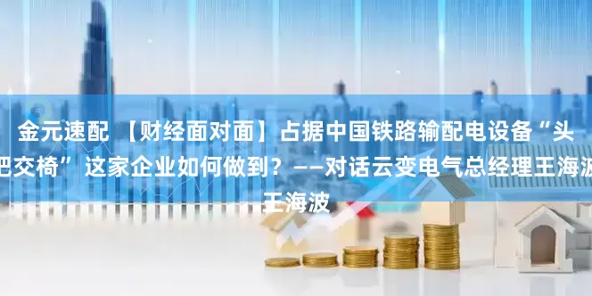 金元速配 【财经面对面】占据中国铁路输配电设备“头把交椅” 这家企业如何做到？——对话云变电气总经理王海波