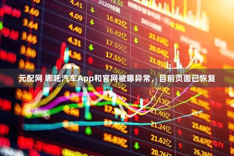 元配网 哪吒汽车App和官网被曝异常，目前页面已恢复