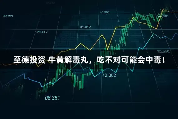 至德投资 牛黄解毒丸，吃不对可能会中毒！