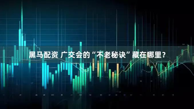 黑马配资 广交会的“不老秘诀”藏在哪里？