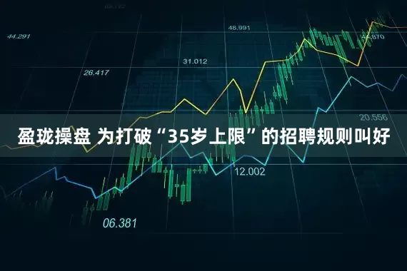 盈珑操盘 为打破“35岁上限”的招聘规则叫好