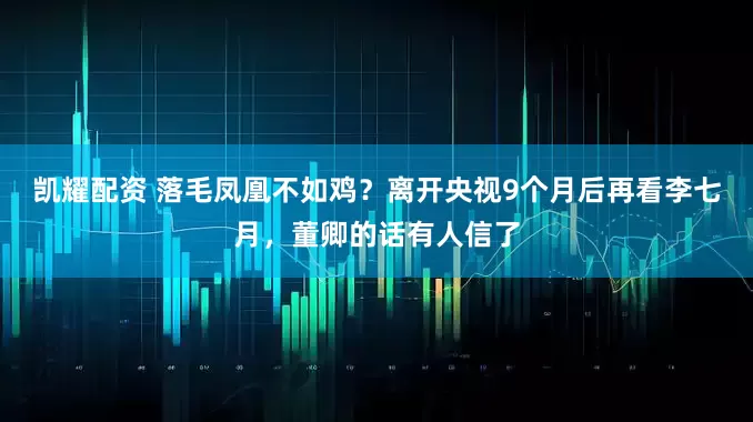 凯耀配资 落毛凤凰不如鸡？离开央视9个月后再看李七月，董卿的话有人信了