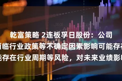 乾富策略 2连板孚日股份：公司业务未来可能面临行业政策等不确定因素影响可能存在行业周期等风险，对未来业绩影响具有不确定性