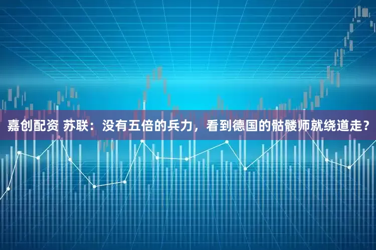 嘉创配资 苏联：没有五倍的兵力，看到德国的骷髅师就绕道走？