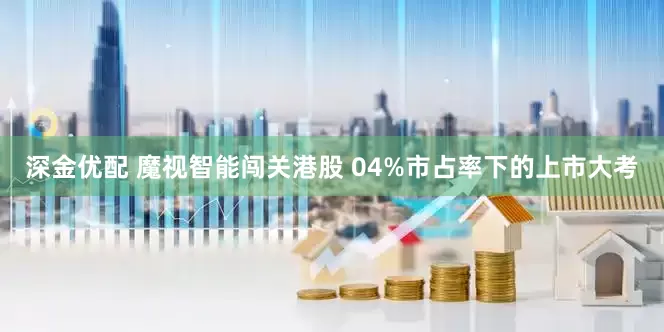 深金优配 魔视智能闯关港股 04%市占率下的上市大考