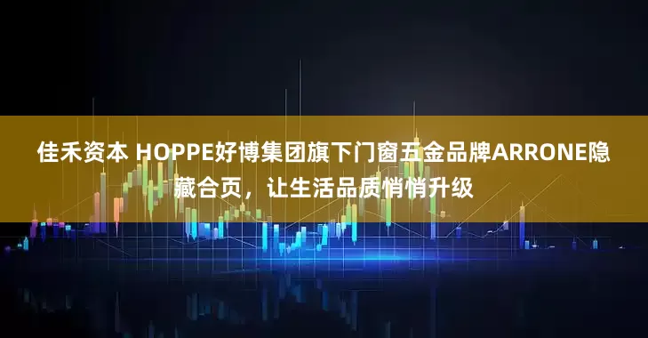 佳禾资本 HOPPE好博集团旗下门窗五金品牌ARRONE隐藏合页，让生活品质悄悄升级