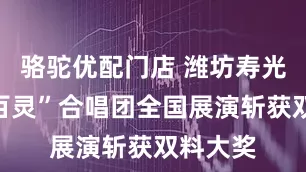 骆驼优配门店 潍坊寿光“弥水百灵”合唱团全国展演斩获双料大奖