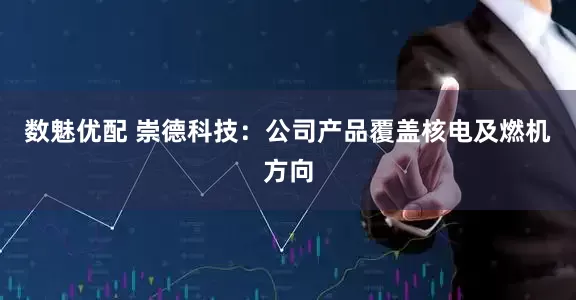 数魅优配 崇德科技：公司产品覆盖核电及燃机方向