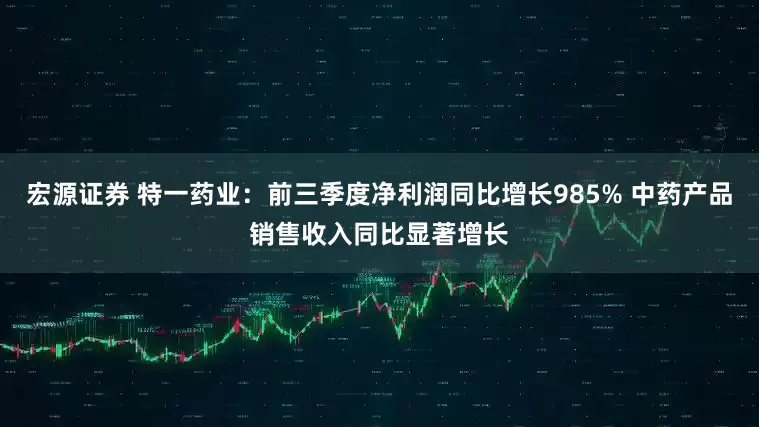 宏源证券 特一药业：前三季度净利润同比增长985% 中药产品销售收入同比显著增长