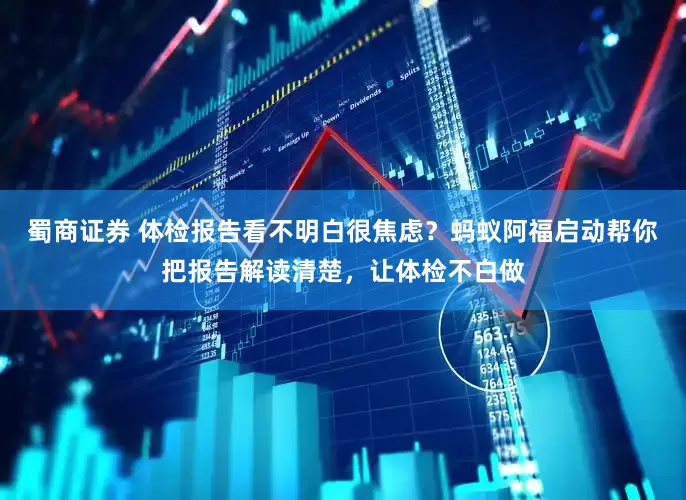 蜀商证券 体检报告看不明白很焦虑？蚂蚁阿福启动帮你把报告解读清楚，让体检不白做