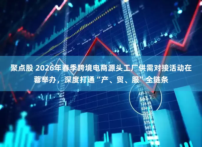 聚点股 2026年春季跨境电商源头工厂供需对接活动在蓉举办，深度打通“产、贸、服”全链条