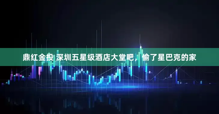 鼎红金投 深圳五星级酒店大堂吧，偷了星巴克的家