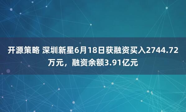 开源策略 深圳新星6月18日获融资买入2744.72万元,融资余额3.91亿元