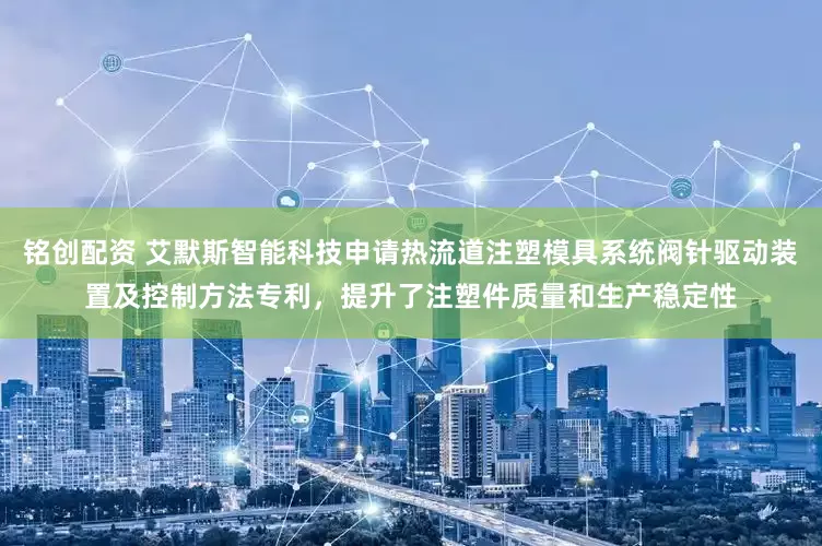 铭创配资 艾默斯智能科技申请热流道注塑模具系统阀针驱动装置及控制方法专利，提升了注塑件质量和生产稳定性