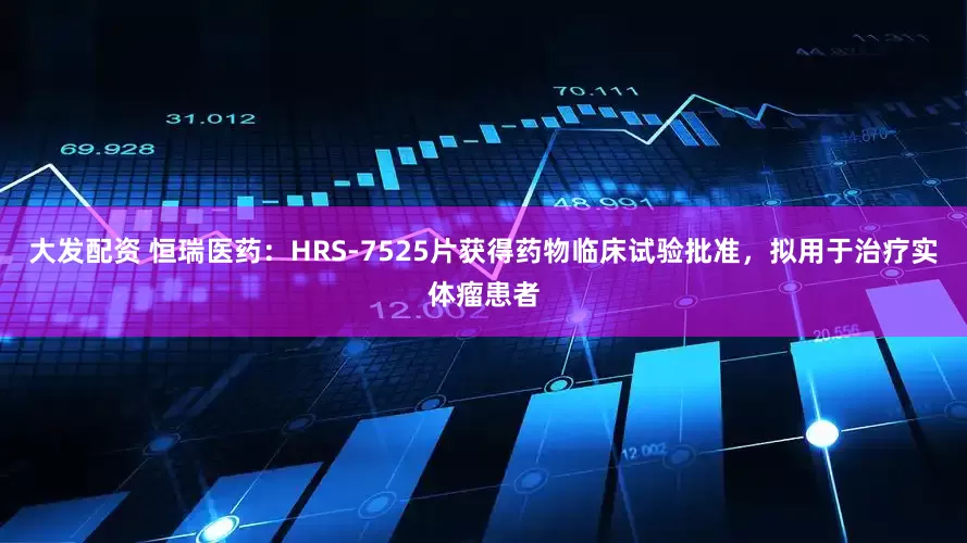 大发配资 恒瑞医药：HRS-7525片获得药物临床试验批准，拟用于治疗实体瘤患者
